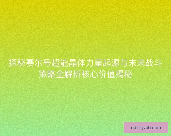 探秘赛尔号超能晶体力量起源与未来战斗策略全解析核心价值揭秘