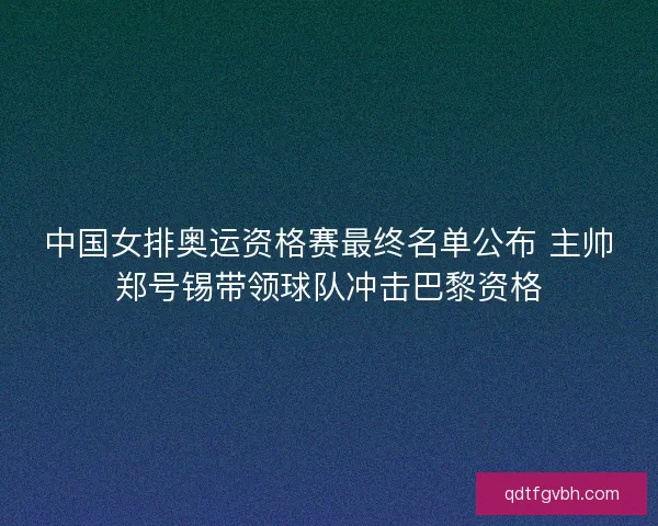 中国女排奥运资格赛最终名单公布 主帅郑号锡带领球队冲击巴黎资格